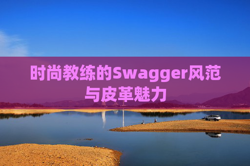 时尚教练的Swagger风范与皮革魅力