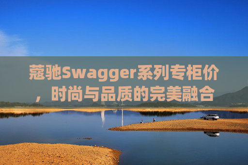 蔻驰Swagger系列专柜价，时尚与品质的完美融合