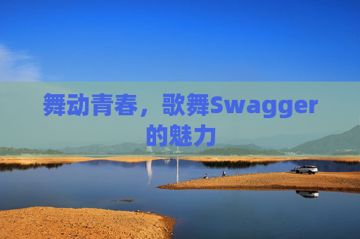 舞动青春，歌舞Swagger的魅力