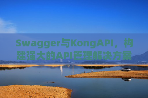 Swagger与KongAPI，构建强大的API管理解决方案