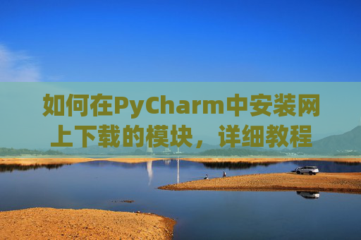 如何在PyCharm中安装网上下载的模块，详细教程